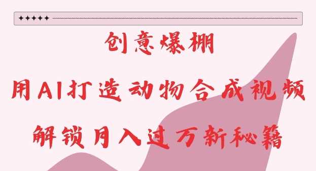 创意爆棚，用AI打造动物合成视频，解锁月入过W新秘籍【揭秘】-网创空间