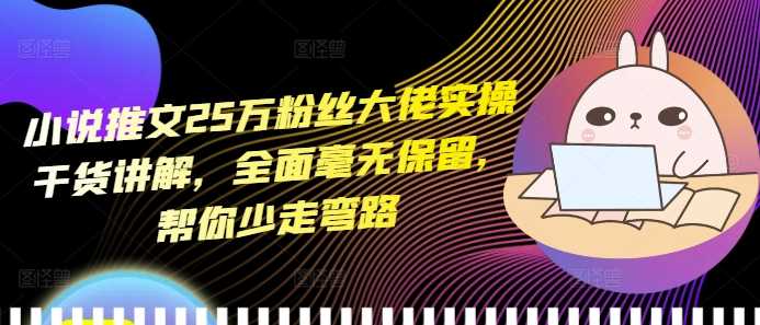 小说推文25万粉丝大佬实操干货讲解，全面毫无保留，帮你少走弯路-网创空间