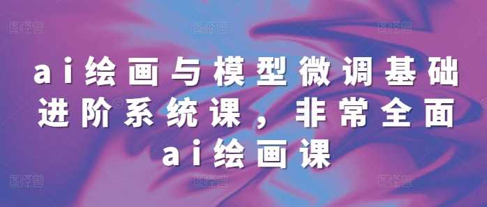 ai绘画与模型微调基础进阶系统课，非常全面ai绘画课(68节)-网创空间