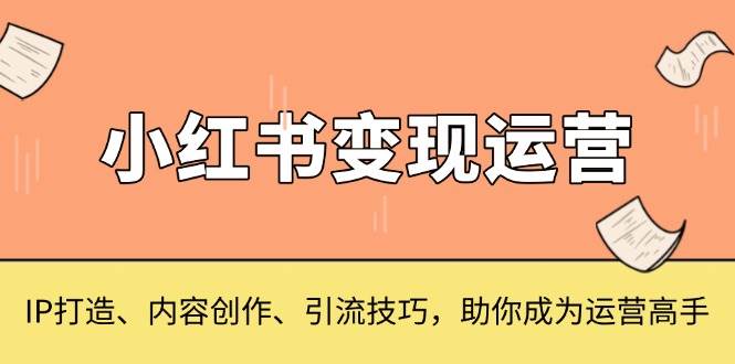 （13609期）小红书变现运营，IP打造、内容创作、引流技巧，助你成为运营高手-网创空间