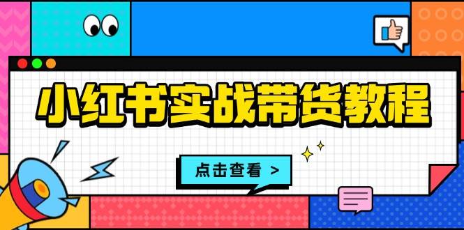 （13615期）小红书实战带货教程：从开店到选品、笔记制作、发货、售后等全方位指导-网创空间