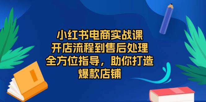 小红书电商实战课，开店流程到售后处理，全方位指导，助你打造爆款店铺-网创空间