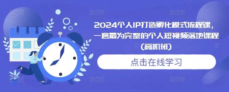 2024个人IP打造孵化模式流程课，一套最为完整的个人短视频落地课程(高阶班)-网创空间