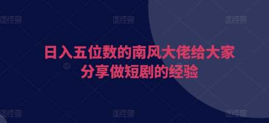 日入五位数的南风大佬给大家分享做短剧的经验-网创空间