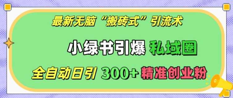 最新无脑“搬砖式”引流术，小绿书引爆私域圈，全自动日引300+精准创业粉【揭秘】-网创空间