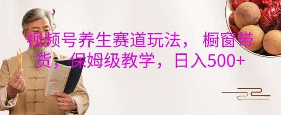 视频号养生赛道玩法， 橱窗带货，保姆级教学，日入5张-网创空间