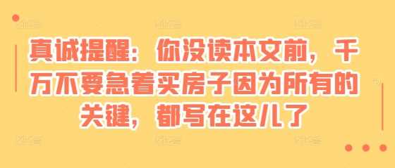 某付费文章：真诚提醒：你没读本文前，千万不要急着买房子因为所有的关键，都写在这儿了-网创空间