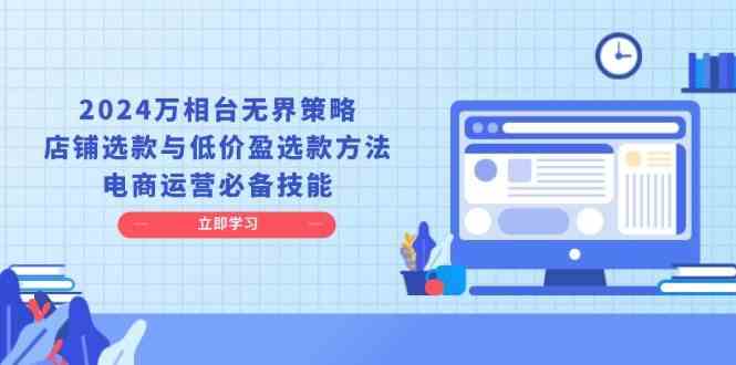 2024万相台无界策略，店铺选款与低价盈选款方法，电商运营必备技能-网创空间
