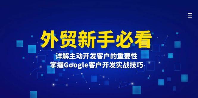 （13645期）外贸新手必看，详解主动开发客户的重要性，掌握Google客户开发实战技巧-网创空间