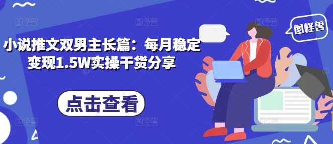 小说推文双男主长篇：每月稳定变现1.5W实操干货分享-网创空间