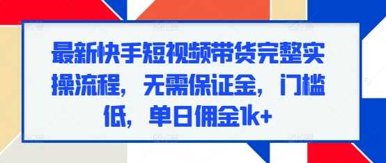 最新快手短视频带货完整实操流程，无需保证金，门槛低，单日佣金1k+-网创空间
