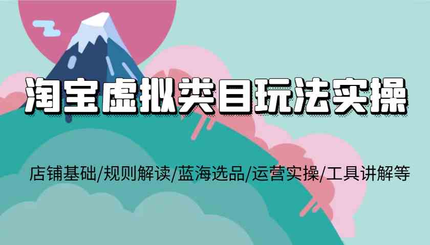 淘宝虚拟类目玩法实操，店铺基础/规则解读/蓝海选品/运营实操/工具讲解等-网创空间