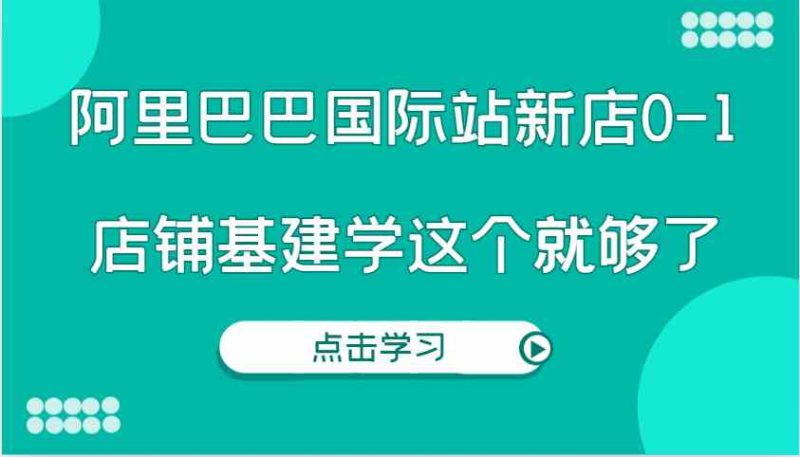 阿里巴巴国际站新店0-1,个人实践实操录制从0-1基建,店铺基建学这个就够了-网创空间