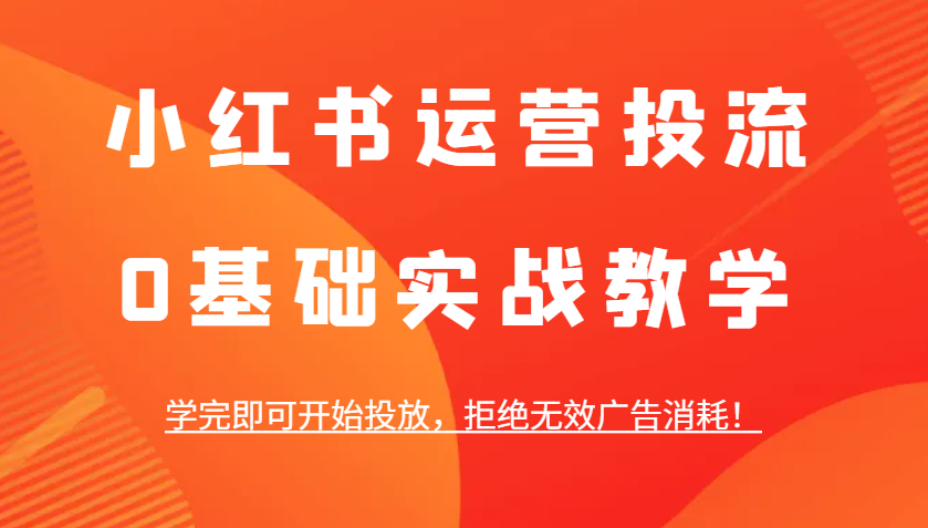小红书运营投流，0基础实战教学，学完即可开始投放，拒绝无效广告消耗！-网创空间