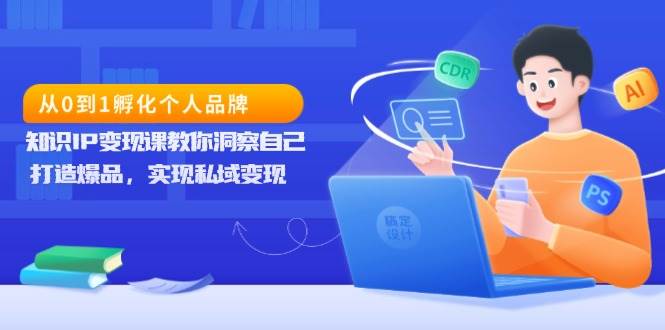 从0到1孵化个人品牌，知识IP变现课教你洞察自己，打造爆品，实现私域变现-网创空间
