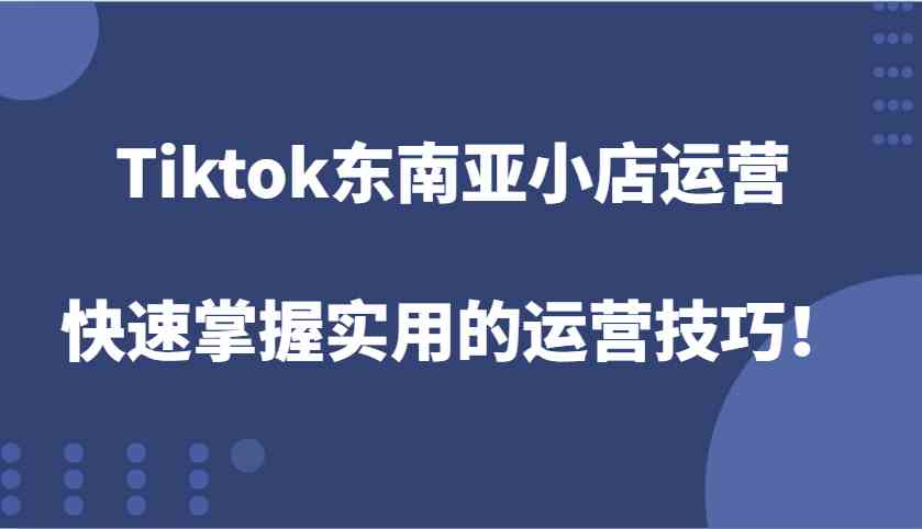 Tiktok东南亚小店运营，快速掌握实用的运营技巧！-网创空间