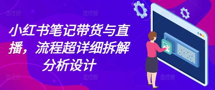 小红书笔记带货与直播，流程超详细拆解分析设计-网创空间