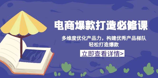 （13689期）电商爆款打造必修课：多维度优化产品力，构建优秀产品梯队，轻松打造爆款-网创空间