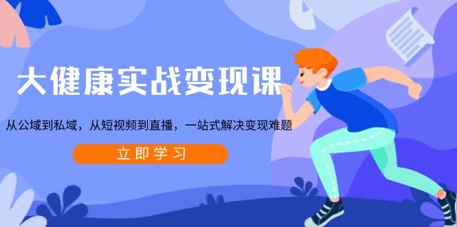 大健康实战变现课：从公域到私域，从短视频到直播，一站式解决变现难题-网创空间