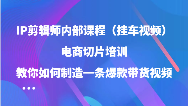 IP剪辑师内部课程（挂车视频），电商切片培训，教你如何制造一条爆款带货视频（更新）-网创空间