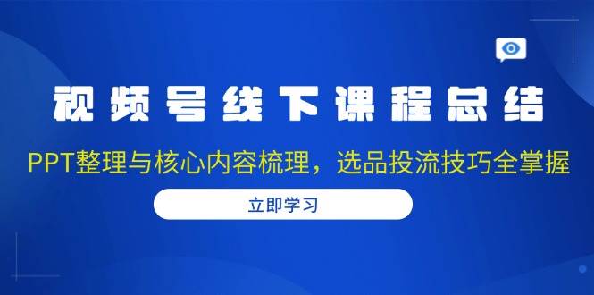 视频号线下课程总结：PPT整理与核心内容梳理，选品投流技巧全掌握-网创空间