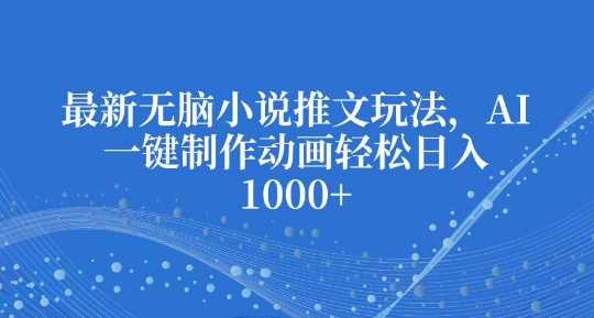 最新无脑小说推文玩法，AI一键制作动画轻松日入多张【揭秘】-网创空间