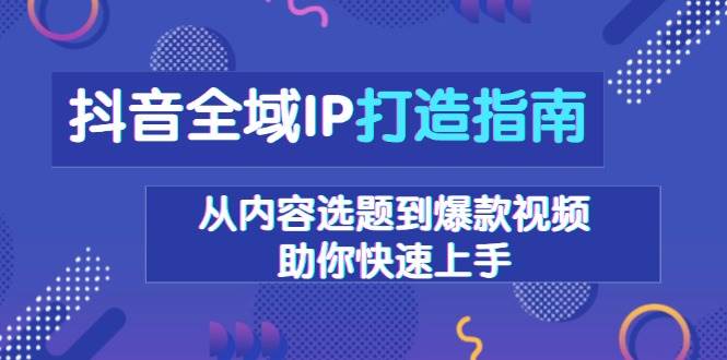（13734期）抖音全域IP打造指南，从内容选题到爆款视频，助你快速上手-网创空间