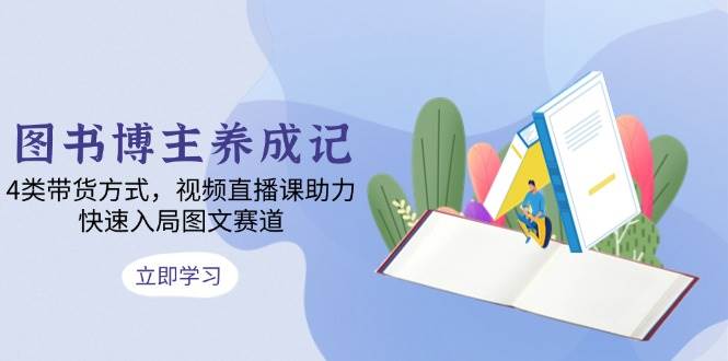 图书博主养成记：4类带货方式，视频直播课助力，快速入局图文赛道-网创空间