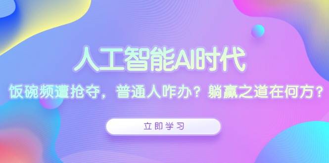 （13756期）人工智能AI时代，饭碗频遭抢夺，普通人咋办？躺赢之道在何方？-网创空间