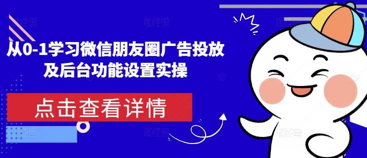 从0-1学习微信朋友圈广告投放及后台功能设置实操-网创空间