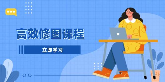 高效修图课程：教你后期处理图片，1分钟快修3分钟精修，提升修图效率-网创空间