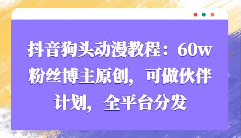 抖音狗头动漫教程：60w粉丝博主原创，可做伙伴计划，全平台分发-网创空间