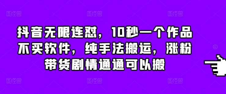 抖音无限连怼，10秒一个作品不买软件，纯手法搬运，涨粉带货剧情通通可以搬-网创空间