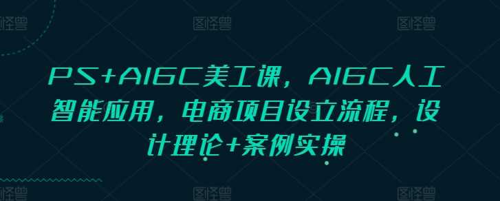 PS+AIGC美工课，AIGC人工智能应用，电商项目设立流程，设计理论+案例实操-网创空间