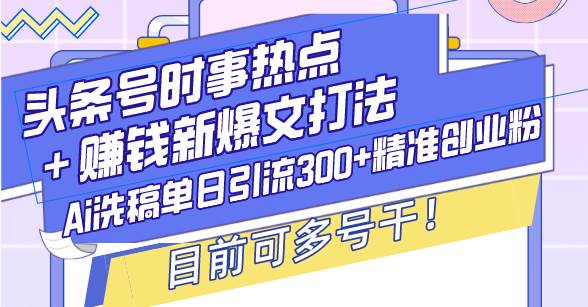 （13782期）头条号时事热点＋赚钱新爆文打法，Ai洗稿单日引流300+精准创业粉，目前…-网创空间