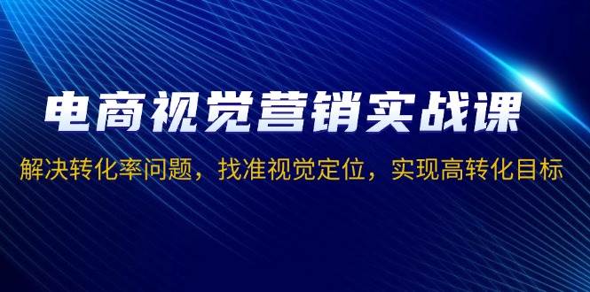 （13786期）电商视觉营销实战课，解决转化率问题，找准视觉定位，实现高转化目标-网创空间