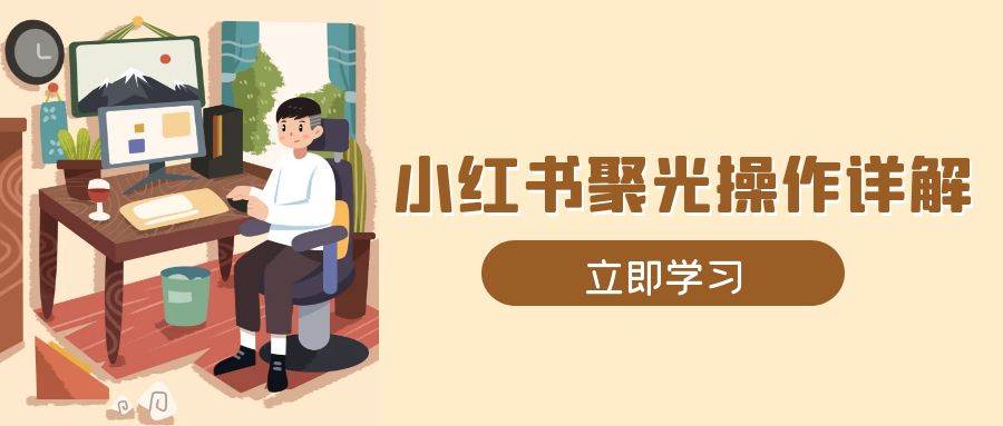 （13792期）小红书聚光操作详解，涵盖素材、开户、定位、计划搭建等全流程实操-网创空间