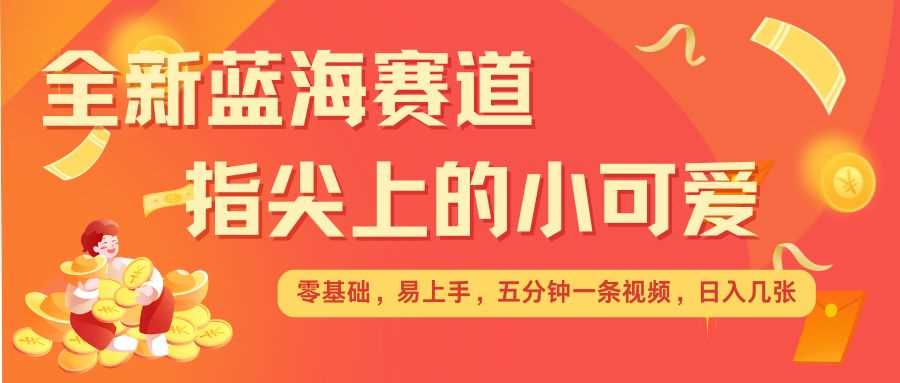最新蓝海赛道，指尖上的小可爱，几分钟一条治愈系视频，日入几张，矩阵操作收益翻倍-网创空间