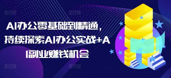 AI办公零基础到精通，持续探索AI办公实战+AI副业赚钱机会-网创空间