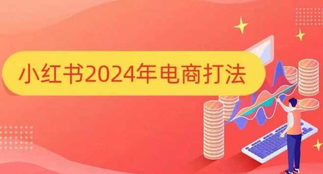 小红书2024年电商打法，手把手教你如何打爆小红书店铺-网创空间