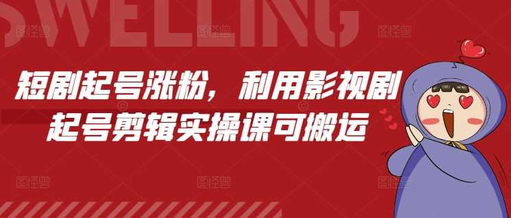 短剧起号涨粉，利用影视剧起号剪辑实操课可搬运-网创空间
