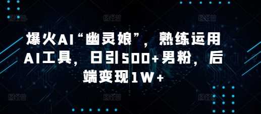 爆火AI“幽灵娘”，熟练运用AI工具，日引500+男粉，后端变现1W+【揭秘】-网创空间