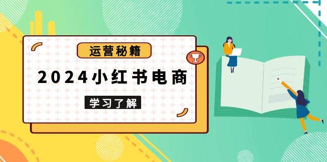2024小红书电商教程，从入门到实战，教你有效打造爆款店铺，掌握选品技巧-网创空间