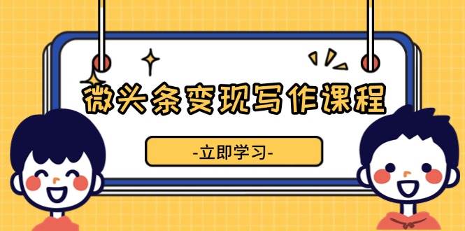 微头条变现写作课程，掌握流量变现技巧，提升微头条质量，实现收益增长-网创空间