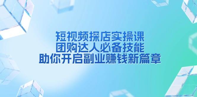 短视频探店实操课，团购达人必备技能，助你开启副业赚钱新篇章-网创空间
