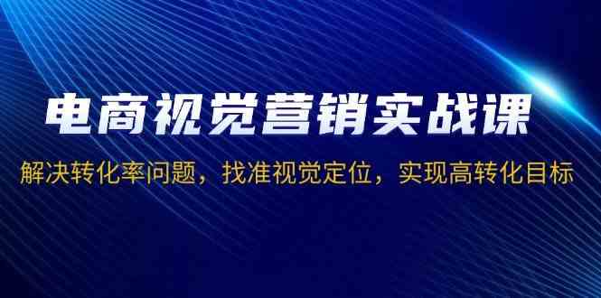 电商视觉营销实战课，解决转化率问题，找准视觉定位，实现高转化目标-网创空间