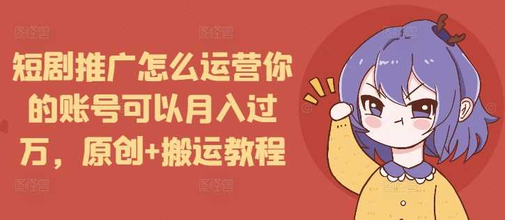 短剧推广怎么运营你的账号可以月入过万，原创+搬运教程-网创空间