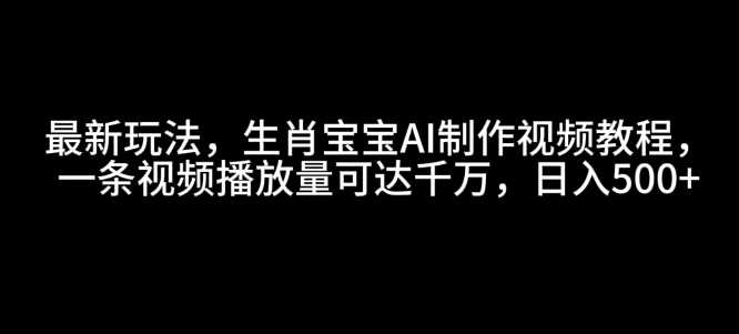 最新玩法，生肖宝宝AI制作视频教程，一条视频播放量可达千万，日入5张【揭秘】-网创空间