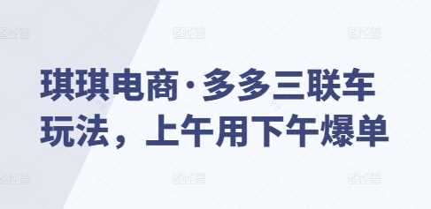 琪琪电商·多多三联车玩法，上午用下午爆单-网创空间