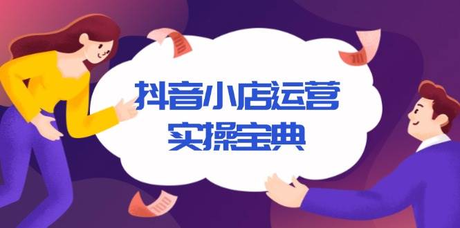 （13831期）抖音小店运营实操宝典，从入驻到推广，详解店铺搭建及千川广告投放技巧-网创空间